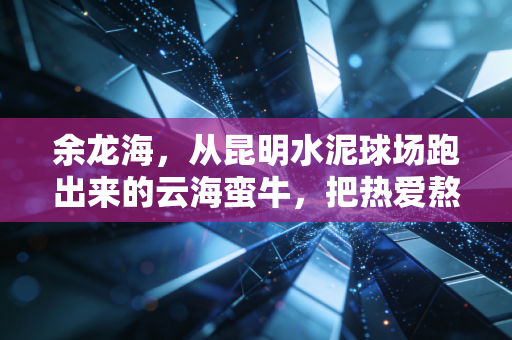 余龙海，从昆明水泥球场跑出来的云海蛮牛，把热爱熬成普通人的光