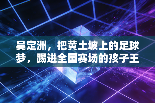 吴定洲，把黄土坡上的足球梦，踢进全国赛场的孩子王