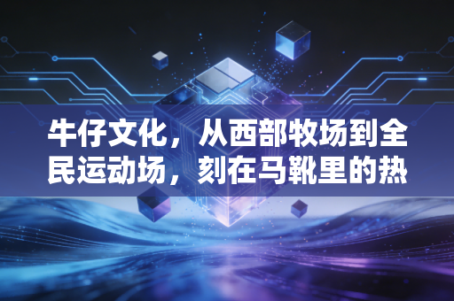 牛仔文化,从西部牧场到全民运动场,刻在马靴里的热血基因 牛仔文化,从西部牧场到全民运动场,刻在马靴里的热血基因