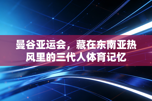 曼谷亚运会，藏在东南亚热风里的三代人体育记忆