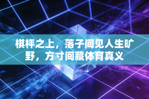 棋枰之上,落子间见人生旷野,方寸间藏体育真义 棋枰之上,落子间见人生旷野,方寸间藏体育真义