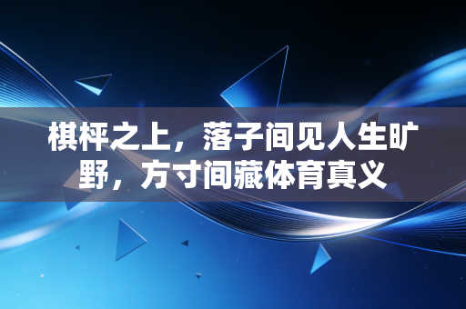 棋枰之上,落子间见人生旷野,方寸间藏体育真义 棋枰之上,落子间见人生旷野,方寸间藏体育真义