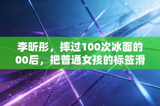 李昕彤,摔过100次冰面的00后,把普通女孩的标签滑成风 李昕彤,摔过100次冰面的00后,把普通女孩的标签滑成风