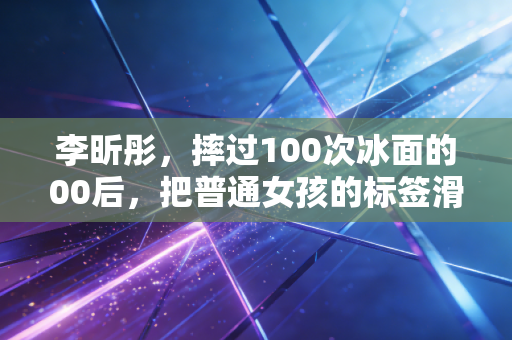 李昕彤,摔过100次冰面的00后,把普通女孩的标签滑成风 李昕彤,摔过100次冰面的00后,把普通女孩的标签滑成风