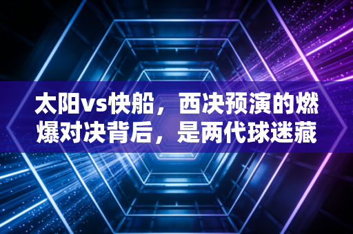 太阳vs快船，西决预演的燃爆对决背后，是两代球迷藏了10年的青春执念