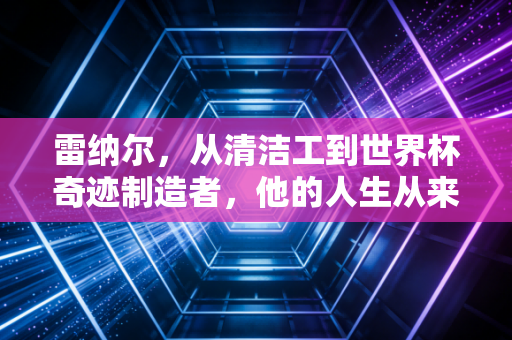 雷纳尔，从清洁工到世界杯奇迹制造者，他的人生从来没有不可能