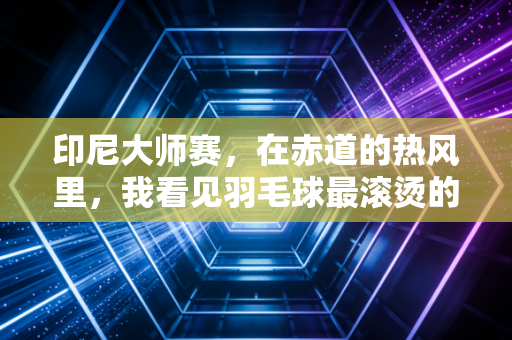 印尼大师赛,在赤道的热风里,我看见羽毛球最滚烫的模样 印尼大师赛,在赤道的热风里,我看见羽毛球最滚烫的模样