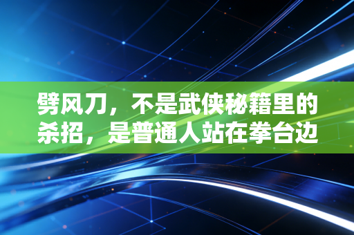 劈风刀，不是武侠秘籍里的杀招，是普通人站在拳台边攥了十年的底气