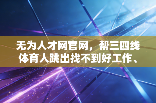 无为人才网官网,帮三四线体育人跳出找不到好工作、招不到合适人的死循环 无为人才网官网,帮三四线体育人跳出找不到好工作、招不到合适人的死循环