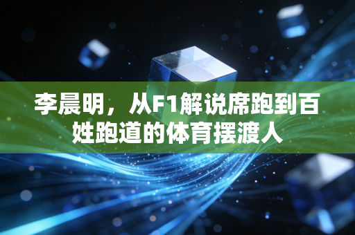 李晨明,从F1解说席跑到百姓跑道的体育摆渡人 李晨明,从F1解说席跑到百姓跑道的体育摆渡人