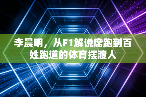 李晨明,从F1解说席跑到百姓跑道的体育摆渡人 李晨明,从F1解说席跑到百姓跑道的体育摆渡人