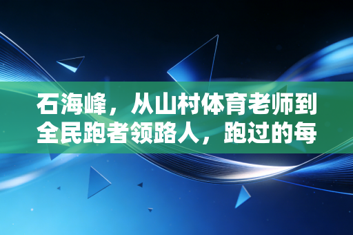 石海峰,从山村体育老师到全民跑者领路人,跑过的每一步都算数 石海峰,从山村体育老师到全民跑者领路人,跑过的每一步都算数