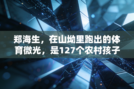 郑海生，在山坳里跑出的体育微光，是127个农村孩子的人生岔路口