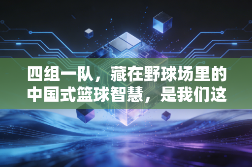 四组一队，藏在野球场里的中国式篮球智慧，是我们这代人最爽的青春注脚