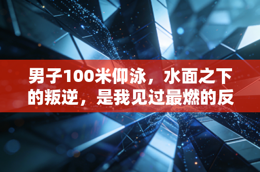 男子100米仰泳,水面之下的叛逆,是我见过最燃的反重力人生 男子100米仰泳,水面之下的叛逆,是我见过最燃的反重力人生