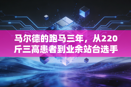 马尔德的跑马三年,从220斤三高患者到业余站台选手,这是我见过最动人的体育故事 马尔德的跑马三年,从220斤三高患者到业余站台选手,这是我见过最动人的体育故事