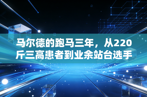 马尔德的跑马三年，从220斤三高患者到业余站台选手，这是我见过最动人的体育故事