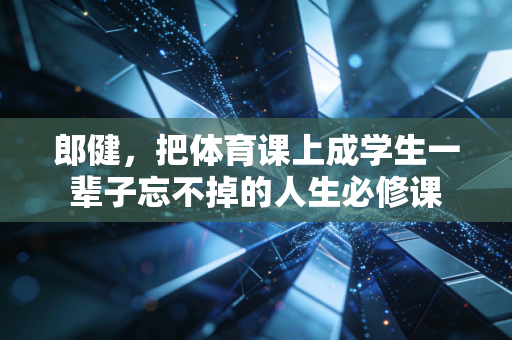 郎健，把体育课上成学生一辈子忘不掉的人生必修课