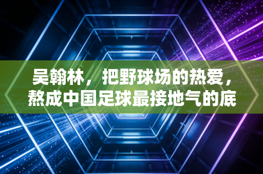 吴翰林,把野球场的热爱,熬成中国足球最接地气的底气 吴翰林,把野球场的热爱,熬成中国足球最接地气的底气