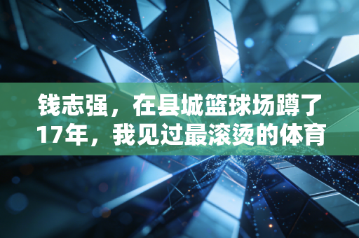 钱志强,在县城篮球场蹲了17年,我见过最滚烫的体育梦想 钱志强,在县城篮球场蹲了17年,我见过最滚烫的体育梦想