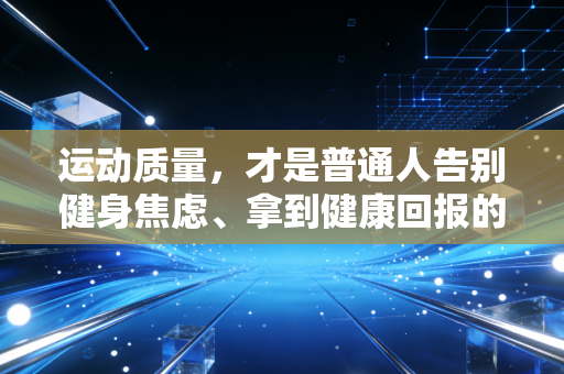 运动质量,才是普通人告别健身焦虑、拿到健康回报的核心密码 运动质量,才是普通人告别健身焦虑、拿到健康回报的核心密码