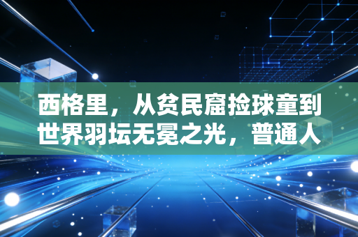 西格里，从贫民窟捡球童到世界羽坛无冕之光，普通人的热爱从来都不廉价