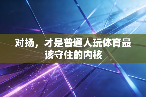 对扬,才是普通人玩体育最该守住的内核 对扬,才是普通人玩体育最该守住的内核
