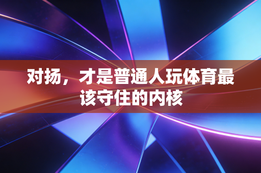 对扬，才是普通人玩体育最该守住的内核