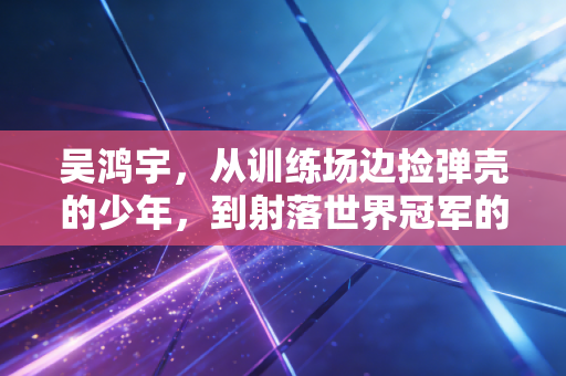 吴鸿宇,从训练场边捡弹壳的少年,到射落世界冠军的00后神枪手 吴鸿宇,从训练场边捡弹壳的少年,到射落世界冠军的00后神枪手