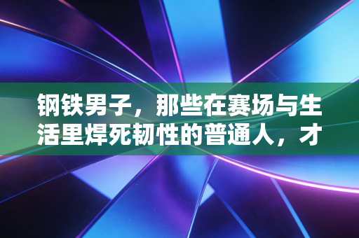 钢铁男子,那些在赛场与生活里焊死韧性的普通人,才是体育最动人的注脚 钢铁男子,那些在赛场与生活里焊死韧性的普通人,才是体育最动人的注脚