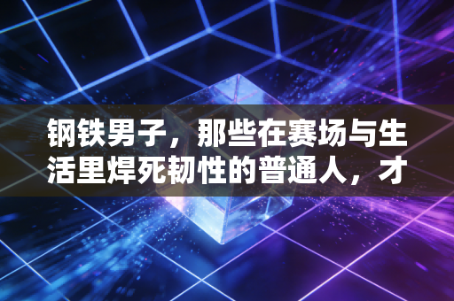 钢铁男子,那些在赛场与生活里焊死韧性的普通人,才是体育最动人的注脚 钢铁男子,那些在赛场与生活里焊死韧性的普通人,才是体育最动人的注脚