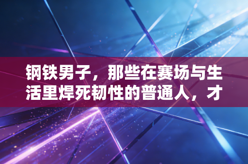 钢铁男子，那些在赛场与生活里焊死韧性的普通人，才是体育最动人的注脚