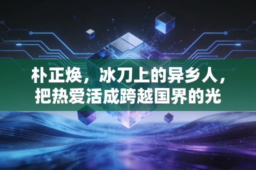 朴正焕，冰刀上的异乡人，把热爱活成跨越国界的光