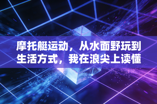 摩托艇运动,从水面野玩到生活方式,我在浪尖上读懂的自由真相 摩托艇运动,从水面野玩到生活方式,我在浪尖上读懂的自由真相