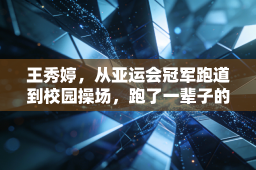 王秀婷,从亚运会冠军跑道到校园操场,跑了一辈子的人生马拉松 王秀婷,从亚运会冠军跑道到校园操场,跑了一辈子的人生马拉松