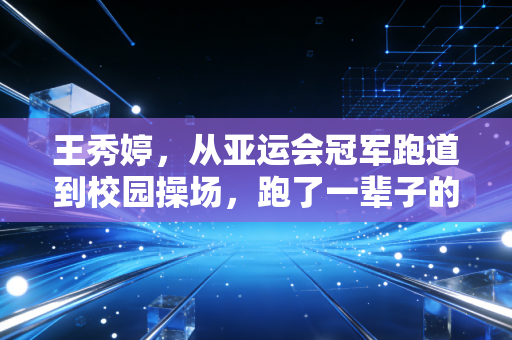 王秀婷，从亚运会冠军跑道到校园操场，跑了一辈子的人生马拉松