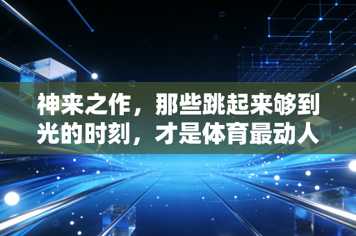 神来之作,那些跳起来够到光的时刻,才是体育最动人的答案 神来之作,那些跳起来够到光的时刻,才是体育最动人的答案