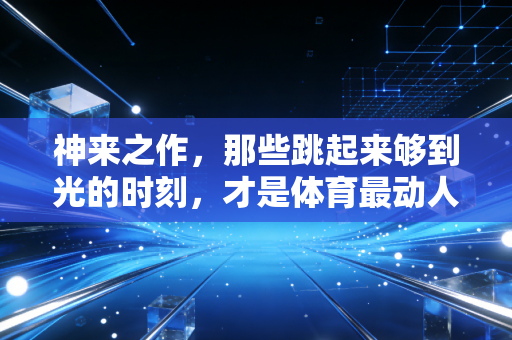 神来之作,那些跳起来够到光的时刻,才是体育最动人的答案 神来之作,那些跳起来够到光的时刻,才是体育最动人的答案