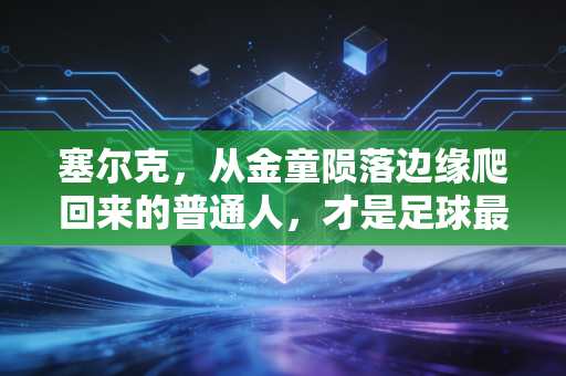 塞尔克，从金童陨落边缘爬回来的普通人，才是足球最动人的注脚