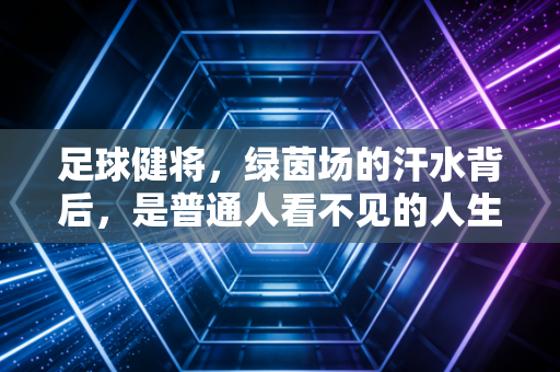 足球健将,绿茵场的汗水背后,是普通人看不见的人生淬炼 足球健将,绿茵场的汗水背后,是普通人看不见的人生淬炼