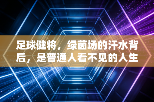 足球健将,绿茵场的汗水背后,是普通人看不见的人生淬炼 足球健将,绿茵场的汗水背后,是普通人看不见的人生淬炼