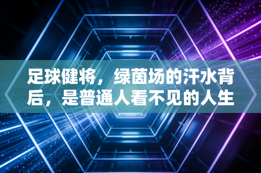 足球健将，绿茵场的汗水背后，是普通人看不见的人生淬炼