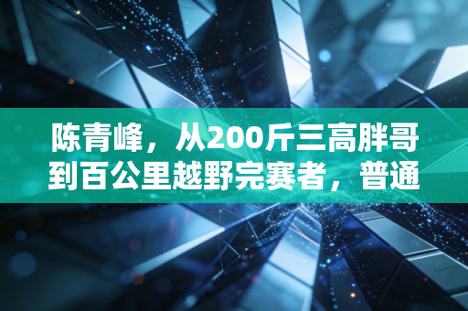 陈青峰,从200斤三高胖哥到百公里越野完赛者,普通人的体育从来不需要够格 陈青峰,从200斤三高胖哥到百公里越野完赛者,普通人的体育从来不需要够格