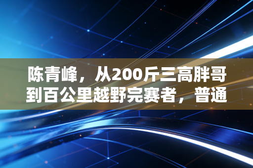陈青峰，从200斤三高胖哥到百公里越野完赛者，普通人的体育从来不需要够格