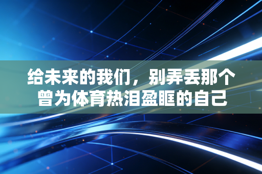 给未来的我们,别弄丢那个曾为体育热泪盈眶的自己 给未来的我们,别弄丢那个曾为体育热泪盈眶的自己