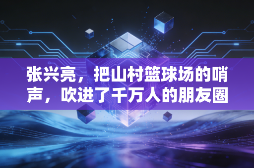 张兴亮,把山村篮球场的哨声,吹进了千万人的朋友圈 张兴亮,把山村篮球场的哨声,吹进了千万人的朋友圈
