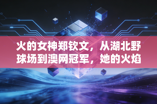 火的女神郑钦文,从湖北野球场到澳网冠军,她的火焰烧透了所有偏见 火的女神郑钦文,从湖北野球场到澳网冠军,她的火焰烧透了所有偏见
