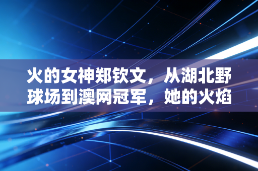 火的女神郑钦文,从湖北野球场到澳网冠军,她的火焰烧透了所有偏见 火的女神郑钦文,从湖北野球场到澳网冠军,她的火焰烧透了所有偏见