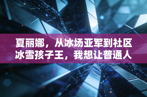 夏丽娜,从冰场亚军到社区冰雪孩子王,我想让普通人的体育梦不用站在领奖台也发光 夏丽娜,从冰场亚军到社区冰雪孩子王,我想让普通人的体育梦不用站在领奖台也发光