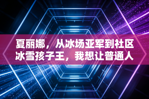 夏丽娜，从冰场亚军到社区冰雪孩子王，我想让普通人的体育梦不用站在领奖台也发光